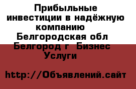 Прибыльные инвестиции в надёжную компанию  - Белгородская обл., Белгород г. Бизнес » Услуги   